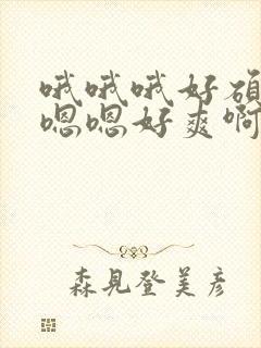 哦哦哦好硕大嗯嗯嗯好爽啊啊啊用力操