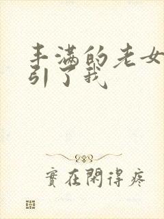 丰满的老女人勾引了我