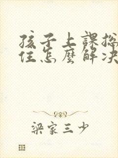 孩子上课总坐不住怎么解决