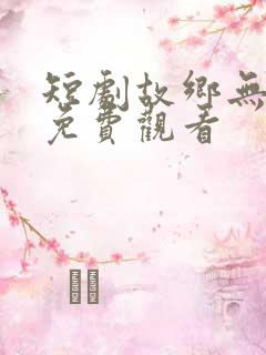 短剧故乡无月明免费观看