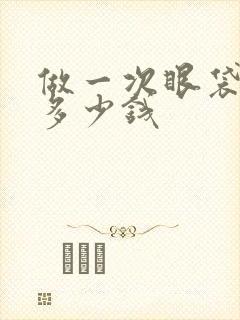 做一次眼袋手术多少钱