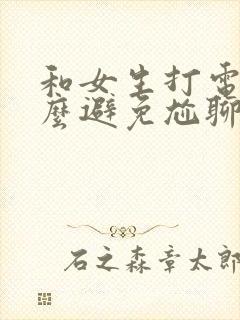 和女生打电话怎么避免尬聊