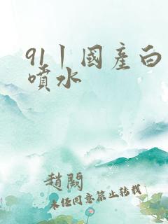 91丨国产白浆喷水