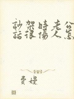 吵架时老公说的话很伤人怎么办