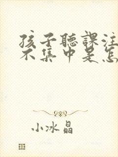 孩子听课注意力不集中是怎么回事