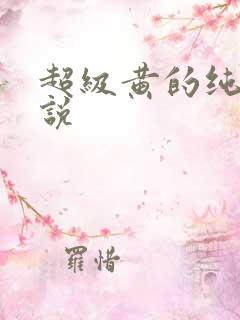 超级黄的纯肉小说