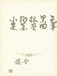 小狗拉黑色稀便是怎么回事