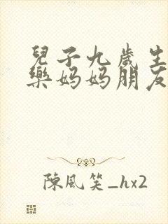 儿子九岁生日快乐妈妈朋友圈文案