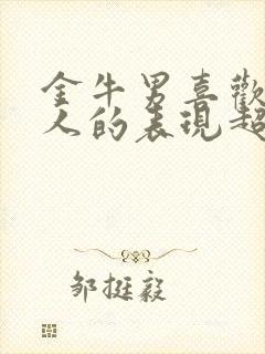 金牛男喜欢一个人的表现超准