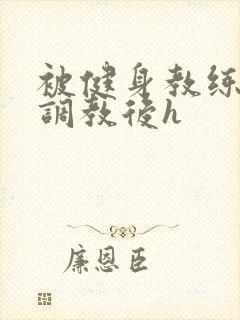 被健身教练秘密调教后h