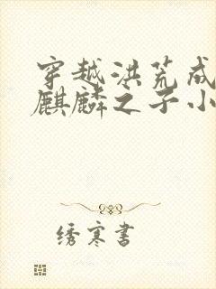 穿越洪荒成为始麒麟之子小说