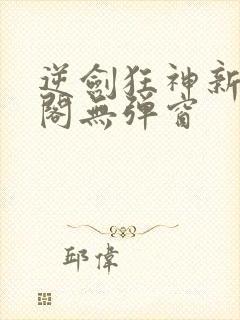 逆剑狂神新笔趣阁无弹窗