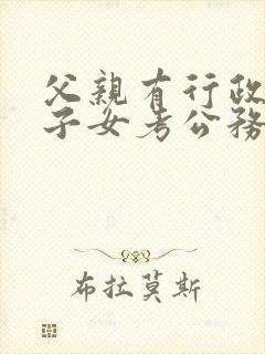 父亲有行政案件子女考公务员政审有影响吗