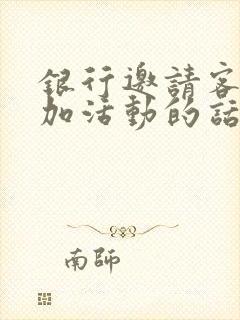 银行邀请客户参加活动的话术