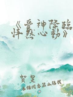 《爱神降临,我怦然心动》免费阅读