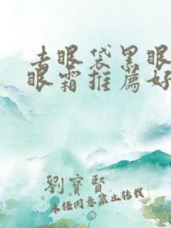 去眼袋黑眼圈的眼霜推荐好的品牌