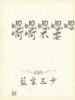 嗯嗯嗯嗯嗯啊啊啊啊不要