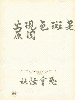 出现色斑是什么原因