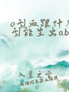 o型血跟什么血型能生出ab型的孩子