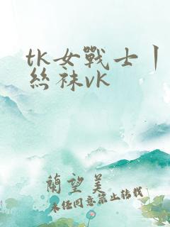 tk女战士丨脱丝袜vk