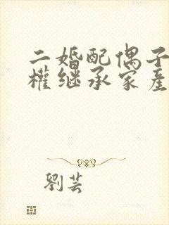 二婚配偶子女有权继承家产吗