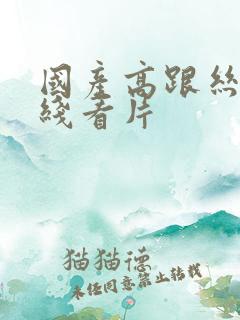 国产高跟丝袜在线看片