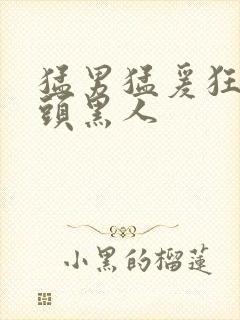 猛男猛爰狂吮奶头黑人