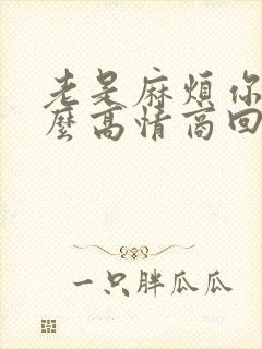 老是麻烦你了怎么高情商回复他