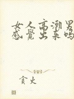 女人高潮男人能感觉出来吗