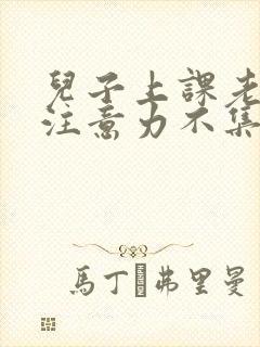 儿子上课老走神注意力不集中