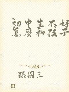 初中生不好好学怎么和孩子沟通