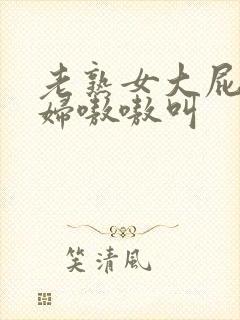 老熟女大屁股熟妇嗷嗷叫