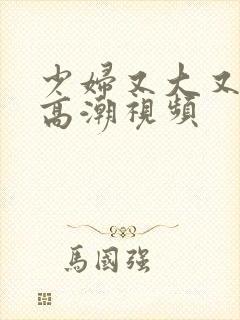 少妇又大又爽又高潮视频