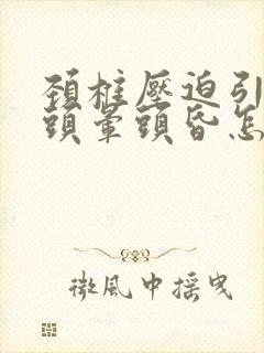 颈椎压迫引起的头晕头昏怎么治疗