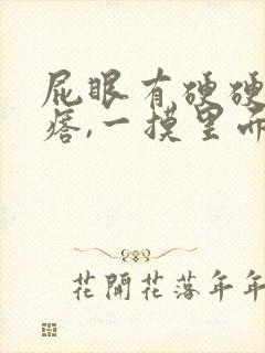 屁眼有硬硬的疙瘩,一摸里面也是硬的