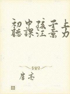 初中孩子上课不听课注意力不集中怎么办