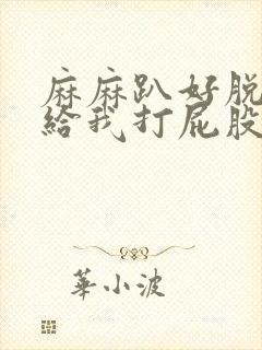 麻麻趴好脱裤子给我打屁股