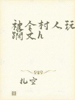 被全村人玩弄蹂躏文h