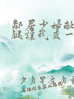 邻居少妇敞开双腿让我爽一夜