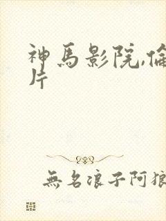 神马影院,伦理片