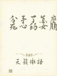 分手了怎么挽回死心的女朋友