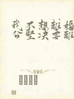 我不想离婚,老公坚决要离婚,我该怎么办