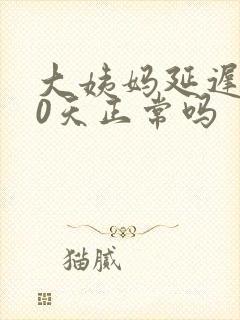 大姨妈延迟了10天正常吗