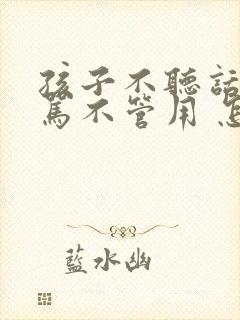 孩子不听话 打骂不管用 怎么教育