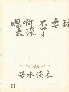 嗯啊 不要舔了 太深了