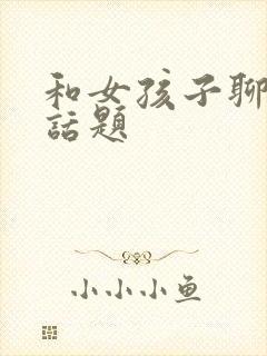 和女孩子聊天找话题