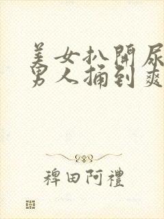 美女扒开尿口给男人捅到爽