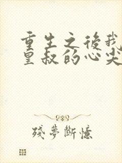 重生之后我成了皇叔的心尖宠短剧全集