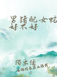 男猪配女蛇婚配好不好