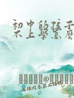 初中的孩子叛逆不上学怎么办